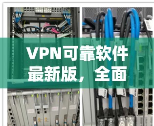 VPN可靠软件最新版,全面保障您的网络安全 VPN可靠软件最新版,全面保障您的网络安全