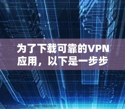 为了下载可靠的VPN应用，以下是一步步的建议