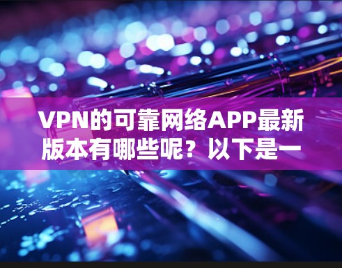 VPN的可靠网络APP最新版本有哪些呢？以下是一些常用的软件及其最新版本信息