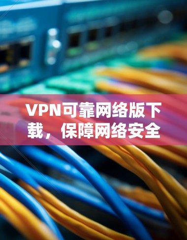 VPN可靠网络版下载，保障网络安全的好选择