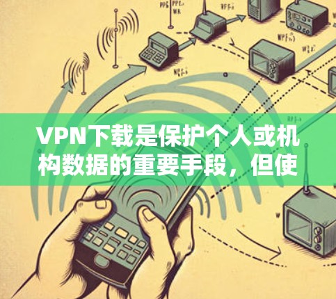 VPN下载是保护个人或机构数据的重要手段，但使用前需要谨慎评估和选择。以下是详细的步骤和注意事项