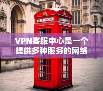 VPN客服中心是一个提供多种服务的网络技术支持机构，旨在帮助用户解决VPN服务中的问题。以下是一个详细的了解 VPN 环境的步骤指南
