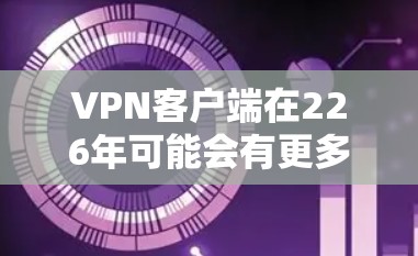 VPN客户端在226年可能会有更多的技术进步和用户需求，但具体的开发方向和特色可能会有所不同。以下是一些可能的考虑因素和方向