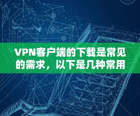 VPN客户端的下载是常见的需求，以下是几种常用的VPN客户端下载链接，供您参考