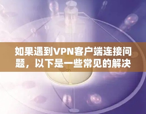如果遇到VPN客户端连接问题，以下是一些常见的解决步骤，您可以按照以下步骤进行排查和解决