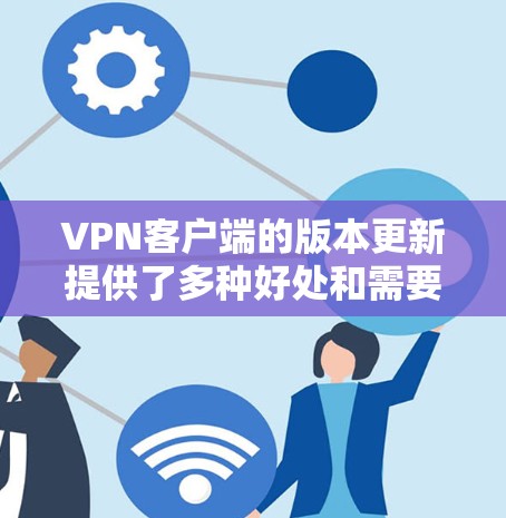 VPN客户端的版本更新提供了多种好处和需要注意的方面，以下是详细的分析和建议