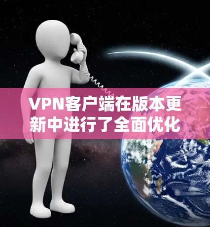 VPN客户端在版本更新中进行了全面优化，涵盖了功能增强、性能提升、安全性增强和隐私保护等多个方面。以下是版本更新的主要功能和特点