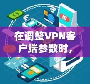 在调整VPN客户端参数时，您可以按照以下步骤操作