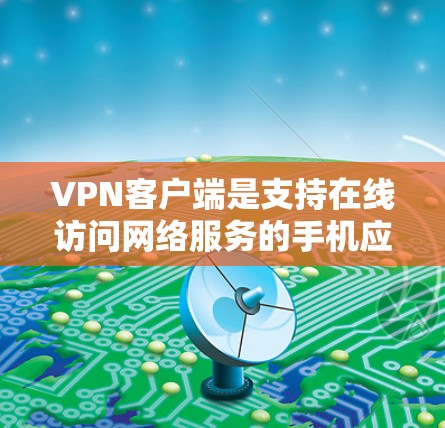 VPN客户端是支持在线访问网络服务的手机应用，广泛应用于流媒体、视频、游戏、聊天、文档存储、文件存储、搜索、社交等场景。以下是几种主要类型的VPN客户端及其特点