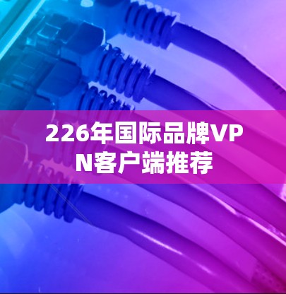 226年国际品牌VPN客户端推荐