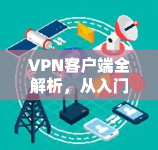VPN客户端全解析，从入门到高级使用指南
