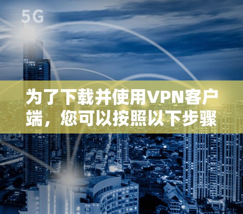 为了下载并使用VPN客户端，您可以按照以下步骤进行操作