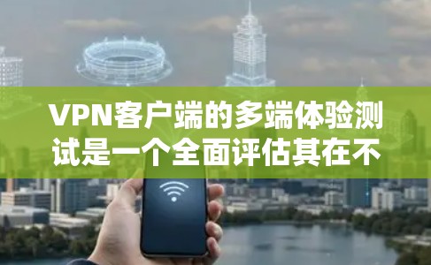 VPN客户端的多端体验测试是一个全面评估其在不同设备上的性能和兼容性的过程。以下是对该过程的详细分析和建议