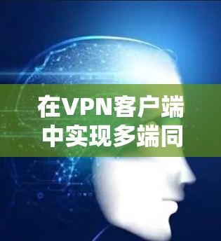 在VPN客户端中实现多端同步，需要考虑以下几点，以确保安全性和设备稳定使用