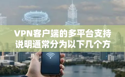 VPN客户端的多平台支持说明通常分为以下几个方面
