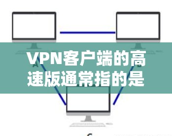 VPN客户端的高速版通常指的是那些旨在提升网络速度和性能的版本。以下是一些可能的高速版特点和建议 VPN客户端的高速版通常指的是那些旨在提升网络速度和性能的版本。以下是一些可能的高速版特点和建议