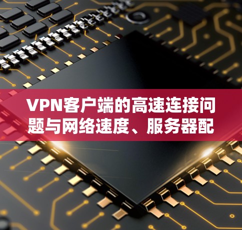 VPN客户端的高速连接问题与网络速度、服务器配置、服务器稳定性以及客户端的设置密切相关。以下是关于如何在VPN客户端上实现高速连接的建议
