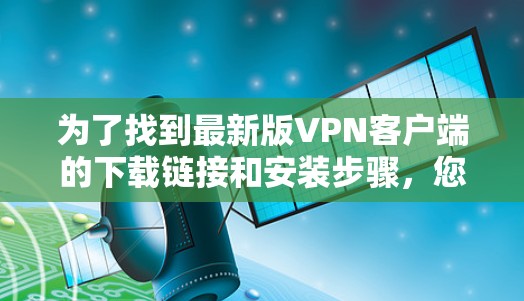 为了找到最新版VPN客户端的下载链接和安装步骤,您可以按照以下步骤操作 为了找到最新版VPN客户端的下载链接和安装步骤,您可以按照以下步骤操作