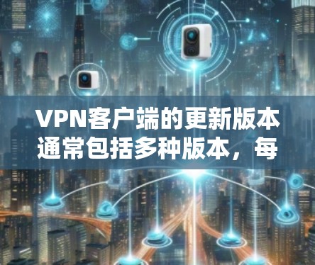 VPN客户端的更新版本通常包括多种版本，每个版本都有其特定的功能和安全模式。以下是一些常见版本及其特点