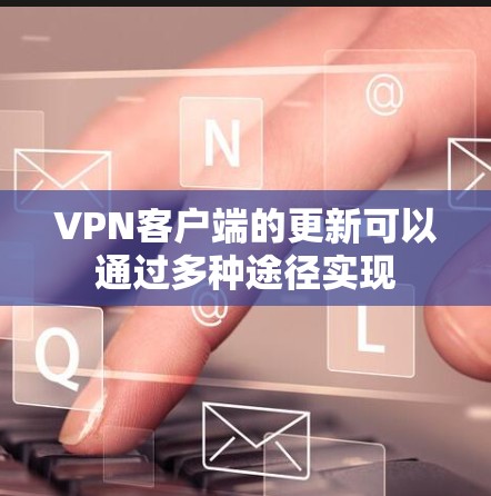 VPN客户端的更新可以通过多种途径实现