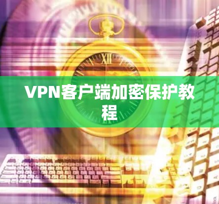 VPN客户端加密保护教程 VPN客户端加密保护教程