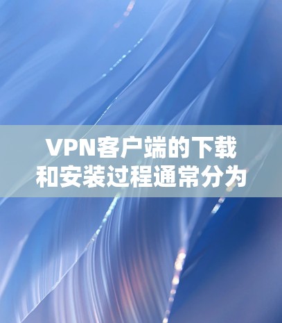VPN客户端的下载和安装过程通常分为以下几个步骤