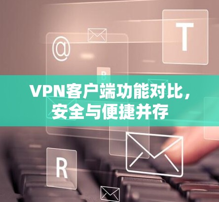 VPN客户端功能对比,安全与便捷并存 VPN客户端功能对比,安全与便捷并存