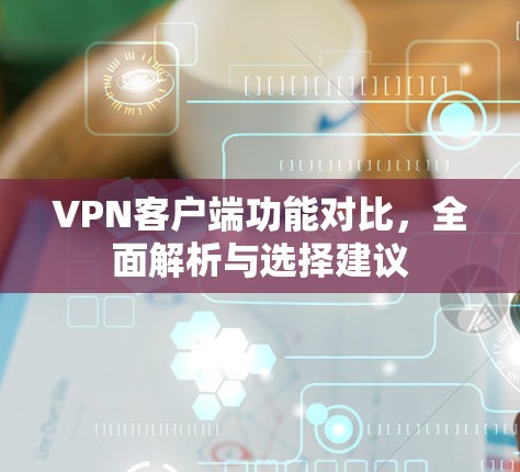 VPN客户端功能对比,全面解析与选择建议 VPN客户端功能对比,全面解析与选择建议