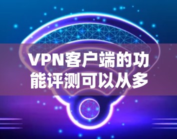 VPN客户端的功能评测可以从多个角度进行分析，以下是一些关键点的总结