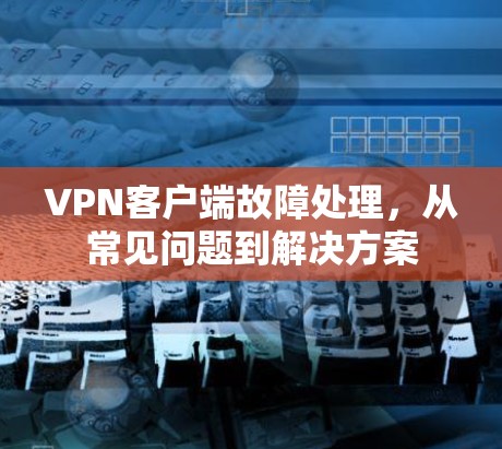 VPN客户端故障处理，从常见问题到解决方案