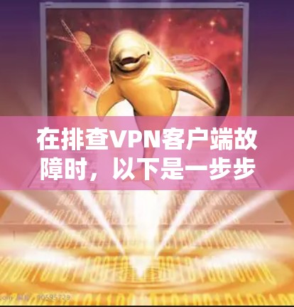 在排查VPN客户端故障时，以下是一步步的解决方案