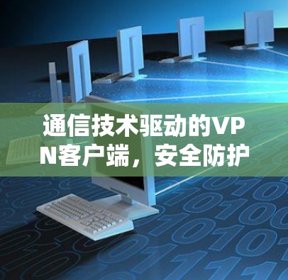 通信技术驱动的VPN客户端，安全防护的未来