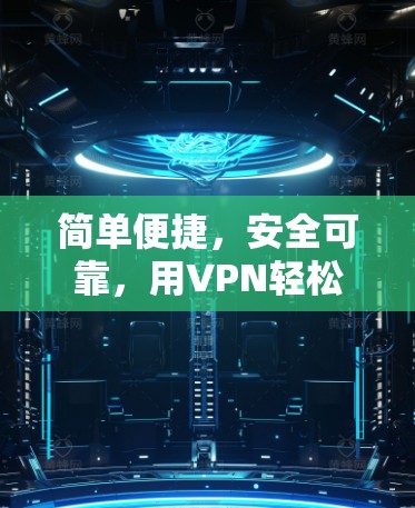 简单便捷，安全可靠，用VPN轻松上网