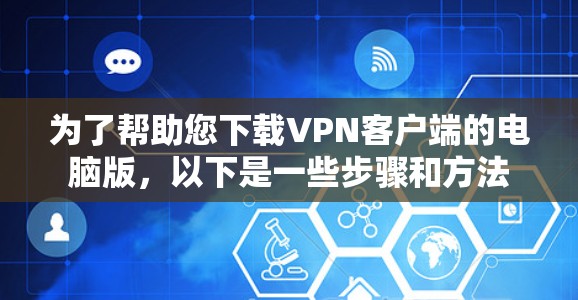 为了帮助您下载VPN客户端的电脑版，以下是一些步骤和方法