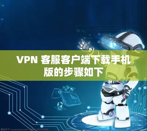 VPN 客服客户端下载手机版的步骤如下 VPN 客服客户端下载手机版的步骤如下