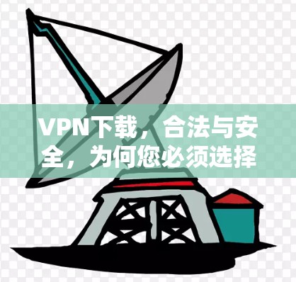 VPN下载，合法与安全，为何您必须选择？