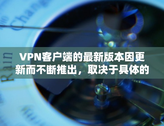 VPN客户端的最新版本因更新而不断推出，取决于具体的VPN应用和提供商。以下是一些常见的VPN客户端版本及其特点