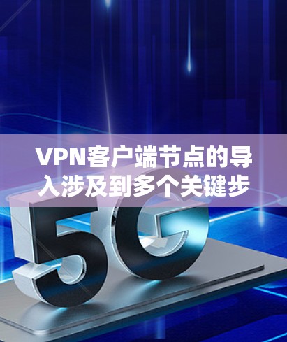 VPN客户端节点的导入涉及到多个关键步骤，从服务器的部署到客户端的配置，以及安全的管理。以下是一步步的指南