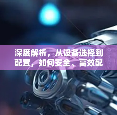 深度解析，从设备选择到配置，如何安全、高效配置VPN客户端