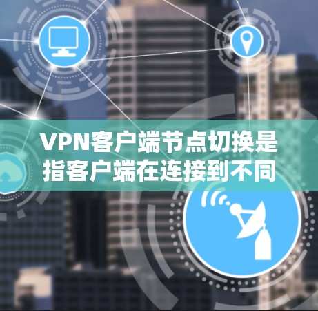 VPN客户端节点切换是指客户端在连接到不同IP地址或设备时的切换过程。以下是详细的步骤说明 VPN客户端节点切换是指客户端在连接到不同IP地址或设备时的切换过程。以下是详细的步骤说明