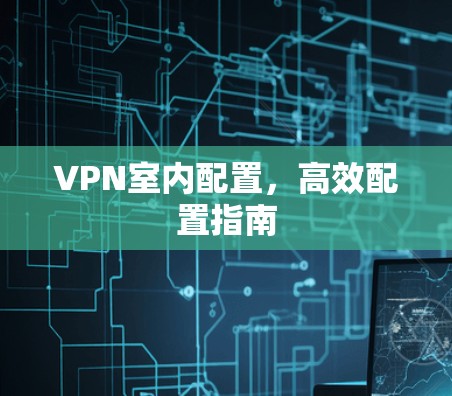 VPN室内配置，高效配置指南