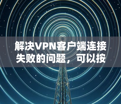 解决VPN客户端连接失败的问题，可以按照以下步骤进行
