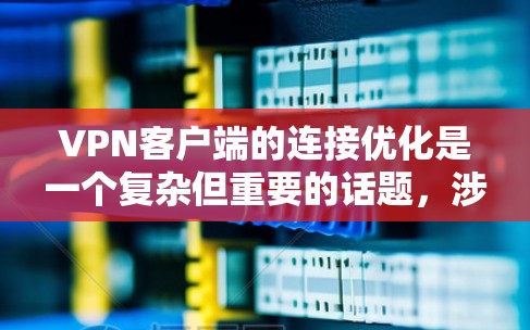 VPN客户端的连接优化是一个复杂但重要的话题，涉及多个方面。以下是详细的优化建议