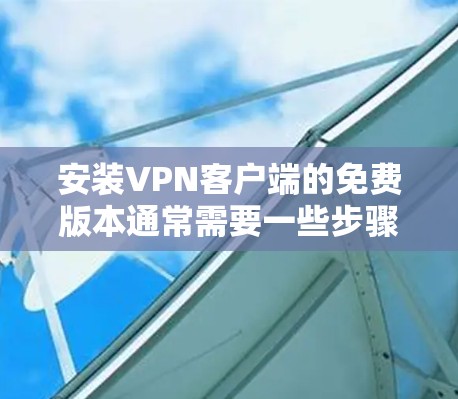 安装VPN客户端的免费版本通常需要一些步骤，具体步骤如下