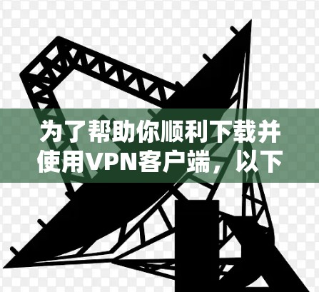 为了帮助你顺利下载并使用VPN客户端，以下是详细的步骤指南