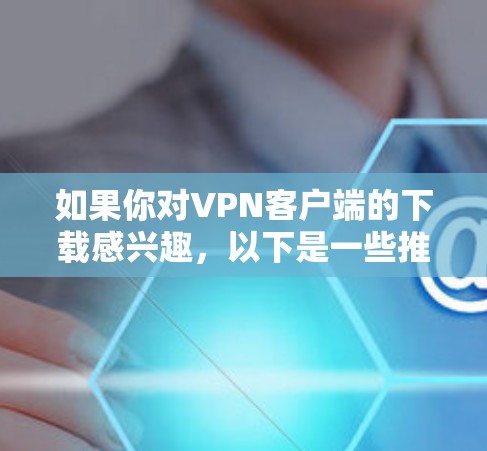 如果你对VPN客户端的下载感兴趣,以下是一些推荐,涵盖了国内和国际的VPN应用。这些推荐涵盖了免费版和付费版,但请注意,免费版可能有使用限制,而付费版功能更强大 如果你对VPN客户端的下载感兴趣,以下是一些推荐,涵盖了国内和国际的VPN应用。这些推荐涵盖了免费版和付费版,但请注意,免费版可能有使用限制,而付费版功能更强大