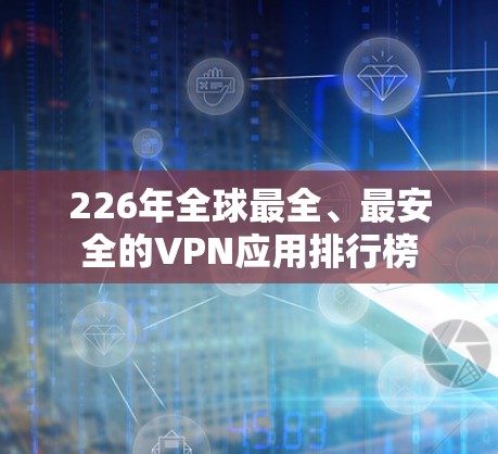 226年全球最全、最安全的VPN应用排行榜