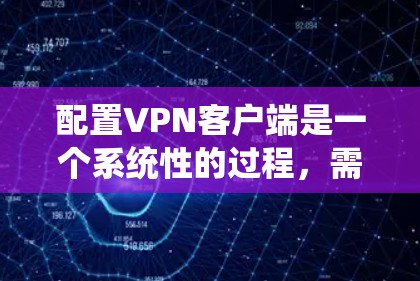 配置VPN客户端是一个系统性的过程，需要遵循以下步骤以确保数据安全和用户体验