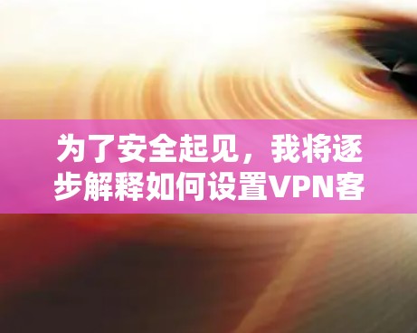为了安全起见，我将逐步解释如何设置VPN客户端，确保所有步骤顺利进行