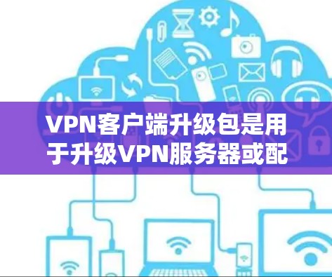 VPN客户端升级包是用于升级VPN服务器或配置的软件包，通常包括服务器升级包、密码包、配置包等。以下是逐步的解决方案